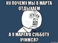 ну почему мы 8 марта отдыхаем а 9 марта в субботу учимся?