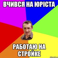 вчився на юріста работаю на стройке