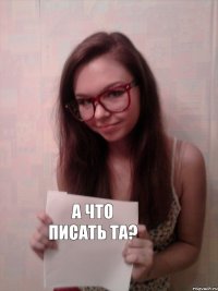 А что писать та?