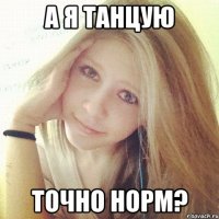 а я танцую точно норм?