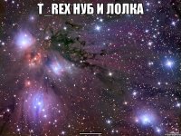 t_rex нуб и лолка ___