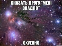 сказать другу "мені впадло" охуенно