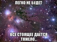 легко не будет все стоящее дается тяжело..