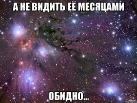 а не видить её месяцами обидно...