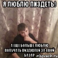 я люблю пиздеть! а еще больше люблю получать пиздюлей за свой базар