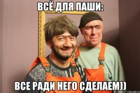 всё для паши: все ради него сделаем))