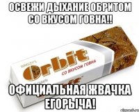 освежи дыхание обритом со вкусом говна!! официальная жвачка егорыча!