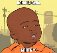 ксюша сука блять =)