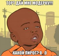 торт дай мне модерку!!! какой пирог? 0_о