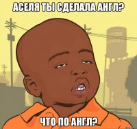 аселя ты сделала англ? что по англ?