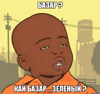 базар ? кай базар _зеленый ?