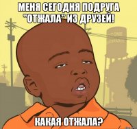 меня сегодня подруга "отжала" из друзей! какая отжала?