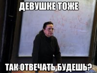 девушке тоже так отвечать будешь?