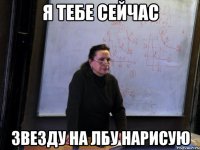 я тебе сейчас звезду на лбу нарисую