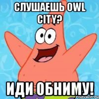 слушаешь owl city? иди обниму!