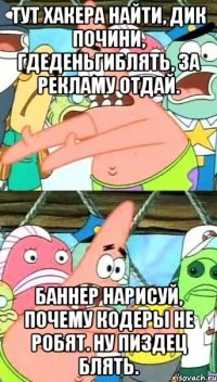 тут хакера найти, дик почини, гдеденьгиблять, за рекламу отдай. баннер нарисуй, почему кодеры не робят. ну пиздец блять.