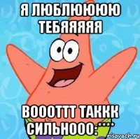 я люблюююю тебяяяяя воооттт таккк сильнооо:****