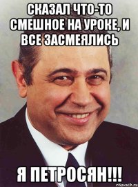 сказал что-то смешное на уроке, и все засмеялись я петросян!!!