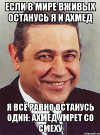 если в мире вживых останусь я и ахмед я всё равно останусь один: ахмед умрет со смеху