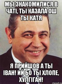 мы знакомилися в чаті, ты казала ош ты катя я прийшов а ты іван! ий бо ты хлопе, хулгіган!