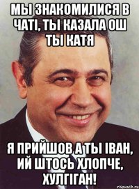 мы знакомилися в чаті, ты казала ош ты катя я прийшов а ты іван, ий штось хлопче, хулгіган!