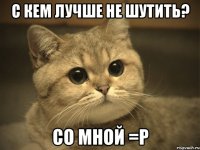 с кем лучше не шутить? со мной =р