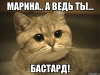 марина.. а ведь ты... бастард!