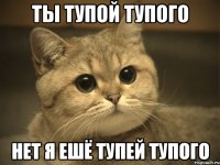 ты тупой тупого нет я ешё тупей тупого