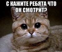 с кажите ребята что он смотрит? 