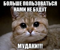 больше пользоваться нами не будут мудаки!!!