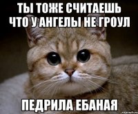 ты тоже считаешь что у ангелы не гроул педрила ебаная