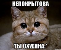 непокрытова ты охуенна:*