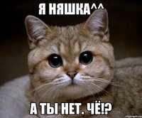 я няшка^^ а ты нет. чё!?