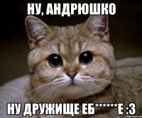 ну, андрюшко ну дружище еб******е :3