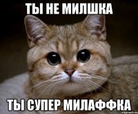 ты не милшка ты супер милаффка