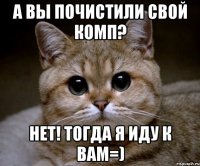 а вы почистили свой комп? нет! тогда я иду к вам=)