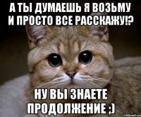 а ты думаешь я возьму и просто все расскажу!? ну вы знаете продолжение ;)