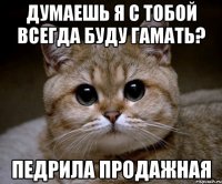 думаешь я с тобой всегда буду гамать? педрила продажная