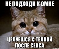 не подходи к омне целуешся с телкой после секса