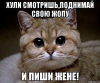 хули смотришь,поднимай свою жопу и пиши жене!