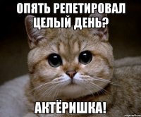 опять репетировал целый день? актёришка!