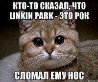 кто-то сказал, что linkin park - это рок сломал ему нос