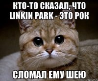 кто-то сказал, что linkin park - это рок сломал ему шею