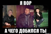 я вор а чего добился ты