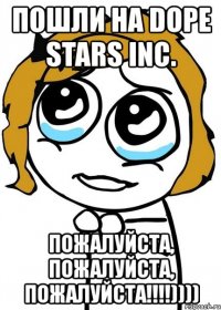 пошли на dope stars inc. пожалуйста, пожалуйста, пожалуйста!!!))))