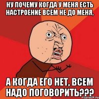 ну почему когда у меня есть настроение всем не до меня, а когда его нет, всем надо поговорить???