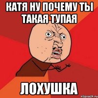 катя ну почему ты такая тупая лохушка