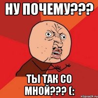 ну почему??? ты так со мной??? (: