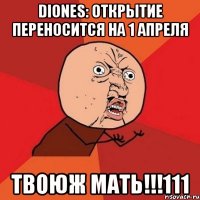 diones: открытие переносится на 1 апреля твоюж мать!!!111