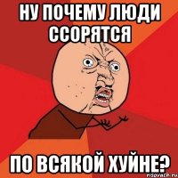 ну почему люди ссорятся по всякой хуйне?